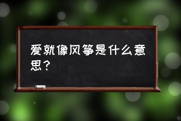 人说恋爱就像放风筝 爱就像风筝是什么意思？