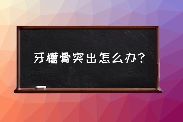 牙槽骨突出怎样才算严重 牙槽骨突出怎么办？