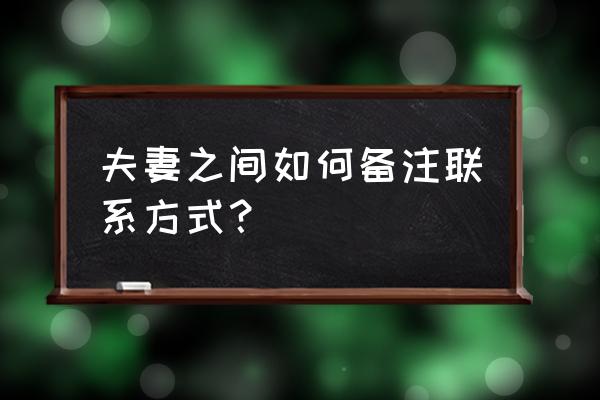 老婆备注老公微信名字 夫妻之间如何备注联系方式？