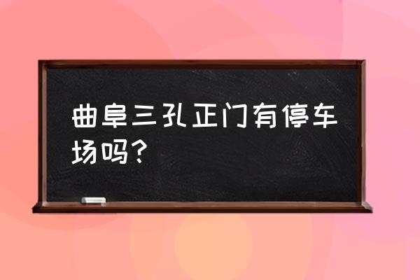 曲阜三孔自驾游把车停在哪最合适 曲阜三孔正门有停车场吗？