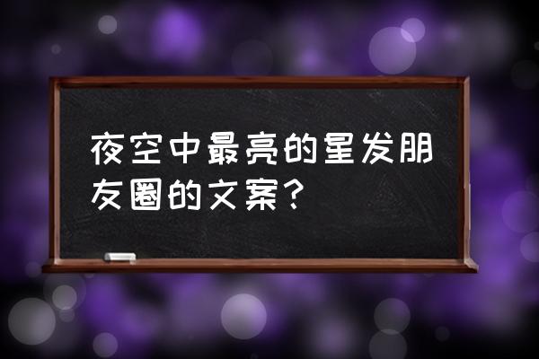 星空高级简短文案 夜空中最亮的星发朋友圈的文案？