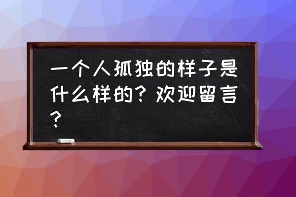 独处是一个人的狂欢完整版 一个人孤独的样子是什么样的？欢迎留言？