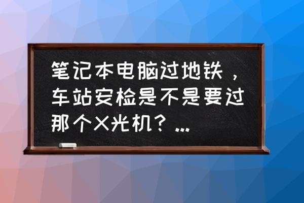 超小型X射线机 笔记本电脑过地铁，车站安检是不是要过那个X光机？会不会损害电脑？