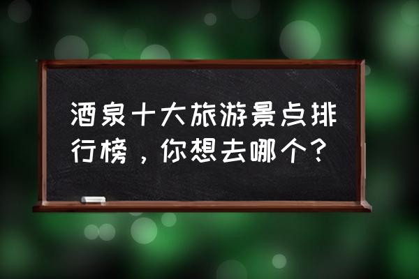 敦煌必去十大景点 酒泉十大旅游景点排行榜，你想去哪个？