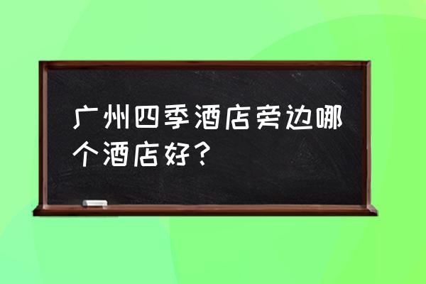 广州卓美亚酒店多少星 广州四季酒店旁边哪个酒店好？