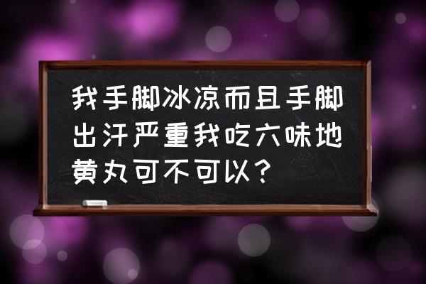 手脚发凉吃什么药效果最好 我手脚冰凉而且手脚出汗严重我吃六味地黄丸可不可以？