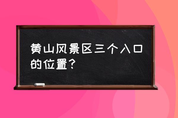 爬黄山从哪个门上去最好 黄山风景区三个入口的位置？