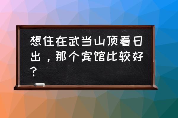 峨眉山金顶三家酒店 想住在武当山顶看日出，那个宾馆比较好？