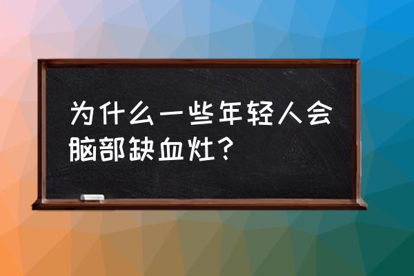 脑部缺血灶是什么原因 为什么一些年轻人会脑部缺血灶？