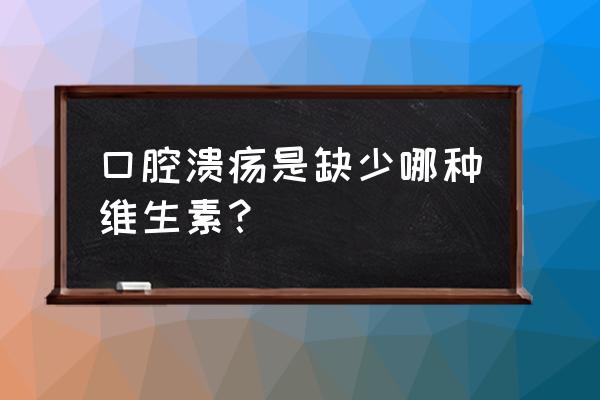 口腔溃疡建议补充哪种维生素 口腔溃疡是缺少哪种维生素？