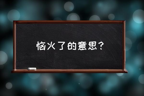 恼怒的恼还可以组什么词 恼火了的意思？