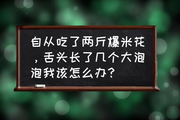 舌头起泡图片 自从吃了两斤爆米花，舌头长了几个大泡泡我该怎么办？