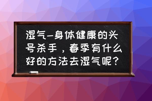 身体寒湿重祛除五大步骤见效快 湿气-身体健康的头号杀手，春季有什么好的方法去湿气呢？