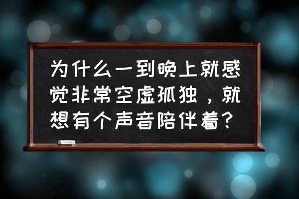 寂寞的夜晚想你却难以入眠 为什么一到晚上就感觉非常空虚孤独，就想有个声音陪伴着？