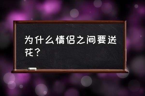 送花代表的不同意义 为什么情侣之间要送花？