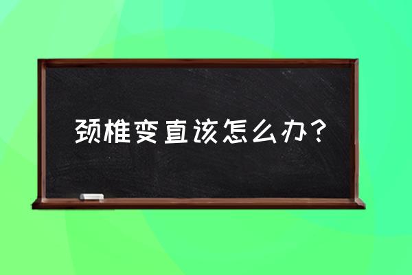 颈椎曲度变直的矫正 颈椎变直该怎么办？