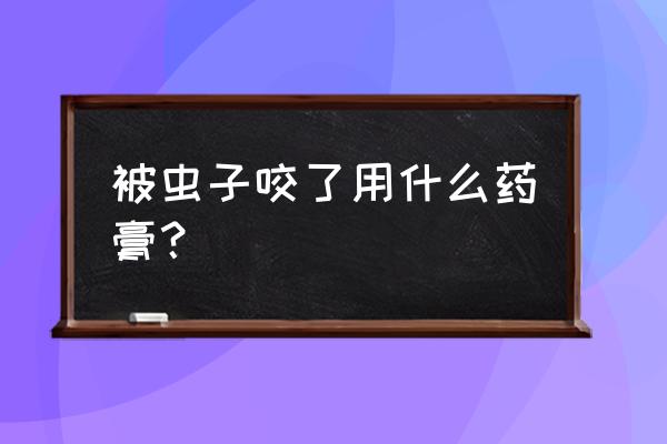 让虫子叮咬怎么办 被虫子咬了用什么药膏？