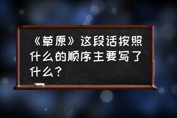 草原概括全文内容 《草原》这段话按照什么的顺序主要写了什么？