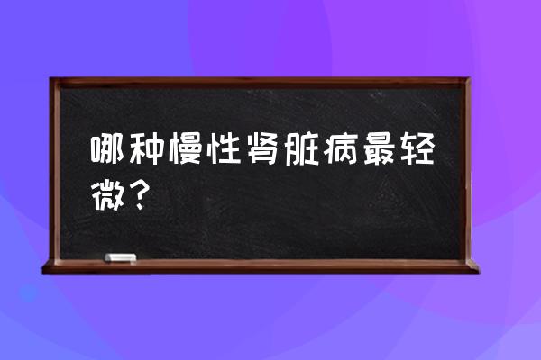 慢性肾脏病3期 哪种慢性肾脏病最轻微？