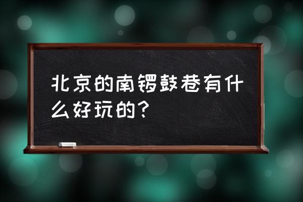 北京南锣鼓巷好玩吗 北京的南锣鼓巷有什么好玩的？