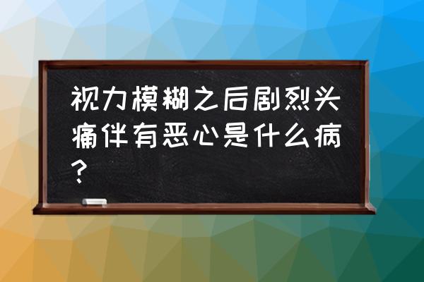 先是眼睛模糊然后头疼有事么 视力模糊之后剧烈头痛伴有恶心是什么病？