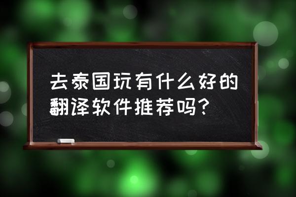 上哪找靠谱的泰国翻译 去泰国玩有什么好的翻译软件推荐吗？