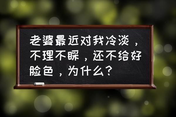 女人长期冷淡怎么办 老婆最近对我冷淡，不理不睬，还不给好脸色，为什么？